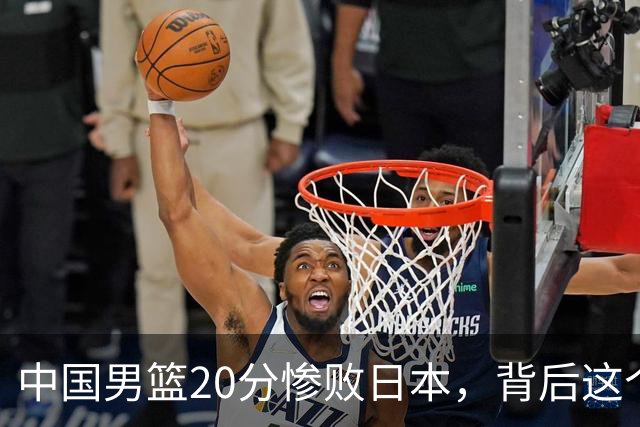 中国男篮20分惨败日本，背后这个严重的问题必须正视了