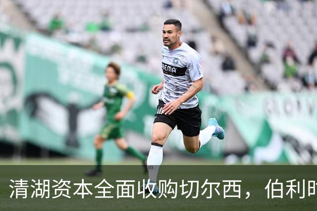 清湖资本全面收购切尔西，伯利时代正式终结