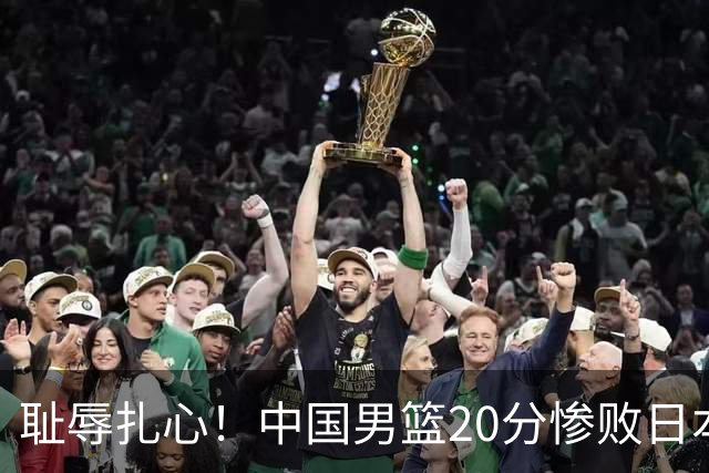 耻辱扎心！中国男篮20分惨败日本二队！终究还是走了国足的老路