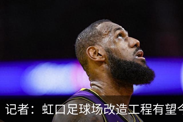 记者：虹口足球场改造工程有望今年年底启动，建设周期约330天